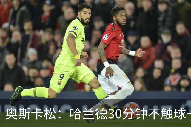 奥斯卡松：哈兰德30分钟不触球一有机会就进，我踢法跟他学的